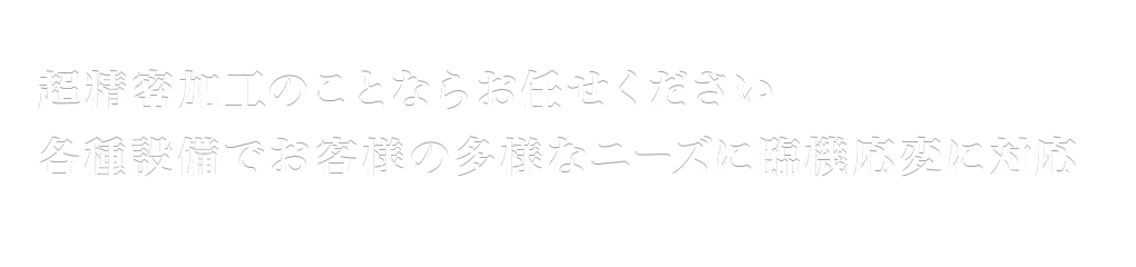 超精密加工のことならお任せください各種設備でお客様の多様なニーズに臨機応変に対応